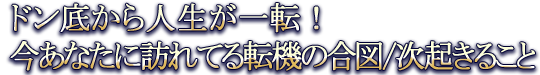 ドン底から人生が一転！ 今あなたに訪れてる転機の合図/次起きること