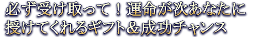 必ず受け取って！運命が次あなたに授けてくれるギフト＆成功チャンス