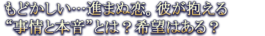 もどかしい…進まぬ恋。彼が抱える“事情と本音”とは？希望はある？