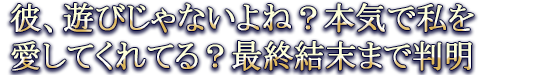 彼、遊びじゃないよね？本気で私を愛してくれてる？最終結末まで判明