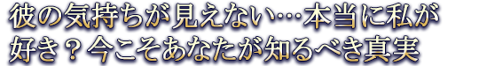 彼の気持ちが見えない…本当に私が好き？今こそあなたが知るべき真実