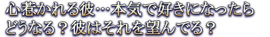 心惹かれる彼…本気で好きになったらどうなる？彼はそれを望んでる？