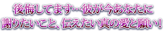 後悔してます…彼が今あなたに謝りたいこと、伝えたい真の愛と願い！