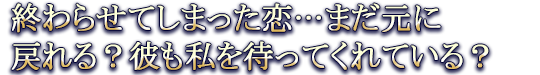 終わらせてしまった恋…まだ元に戻れる？彼も私を待ってくれている？