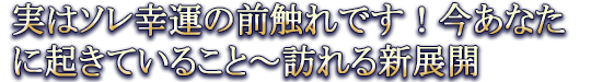 実はソレ幸運の前触れです！今あなたに起きていること～訪れる新展開