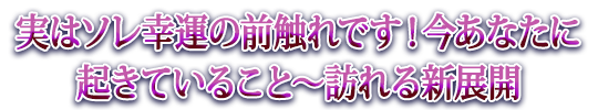 実はソレ幸運の前触れです！今あなたに起きていること～訪れる新展開