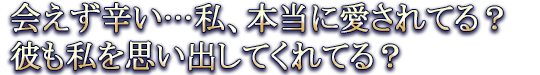 会えず辛い…私、本当に愛されてる？彼も私を思い出してくれてる？