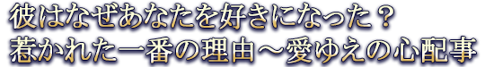彼はなぜあなたを好きになった？惹かれた一番の理由～愛ゆえの心配事