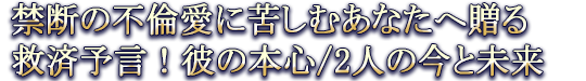 禁断の不倫愛に苦しむあなたへ贈る救済予言！彼の本心/2人の今と未来