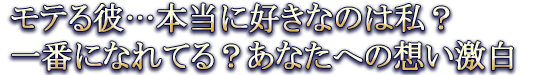 モテる彼…本当に好きなのは私？一番になれてる？あなたへの想い激白