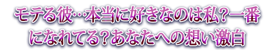 モテる彼…本当に好きなのは私？一番になれてる？あなたへの想い激白