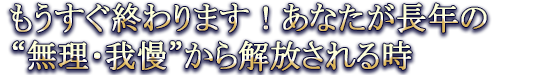 もうすぐ終わります！あなたが長年の“無理・我慢”から解放される時