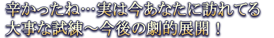 辛かったね…実は今あなたに訪れてる大事な試練～今後の劇的展開！