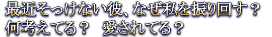 最近そっけない彼、なぜ私を振り回す？　何考えてる？　愛されてる？