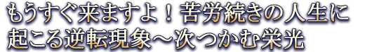 もうすぐ来ますよ！　苦労続きの人生に起こる逆転現象～次つかむ栄光