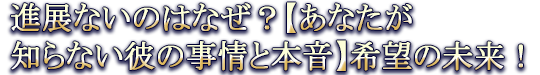 進展ないのはなぜ？【あなたが知らない彼の事情と本音】希望の未来！