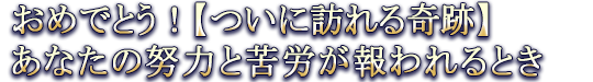 おめでとう！【ついに訪れる奇跡】あなたの努力と苦労が報われるとき