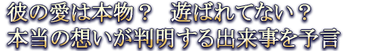 彼の愛は本物？　遊ばれてない？　本当の想いが判明する出来事を予言