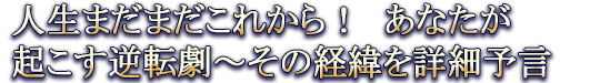 人生まだまだこれから！　あなたが起こす逆転劇～その経緯を詳細予言