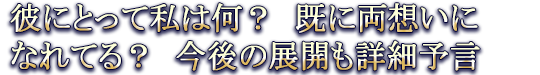彼にとって私は何？　既に両想いになれてる？　今後の展開も詳細予言