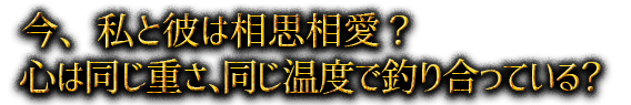 今、私と彼は相思相愛？ 心は同じ重さ、同じ温度で釣り合っている？