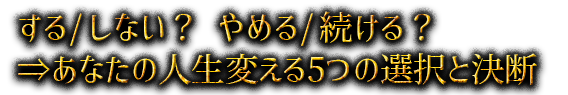 する/しない？ やめる/続ける？⇒あなたの人生変える5つの選択と決断