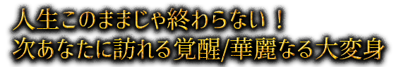 人生このままじゃ終わらない！ 次あなたに訪れる覚醒/華麗なる大変身