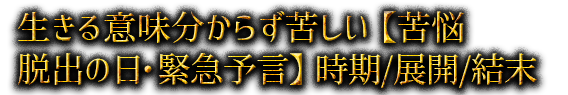 生きる意味分からず苦しい【苦悩脱出の日・緊急予言】時期/展開/結末