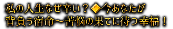 私の人生なぜ辛い？◆今あなたが背負う宿命～苦悩の果てに待つ幸福！