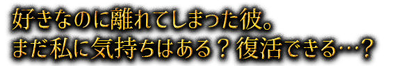 好きなのに離れてしまった彼。まだ私に気持ちはある？復活できる…？