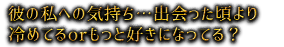 彼の私への気持ち…出会った頃より冷めてるorもっと好きになってる？