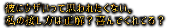 彼にウザいって思われたくない。私の接し方は正解？喜んでくれてる？
