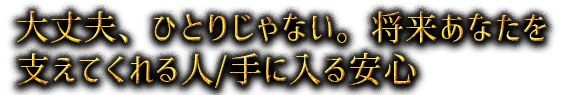 大丈夫、ひとりじゃない。将来あなたを支えてくれる人/手に入る安心