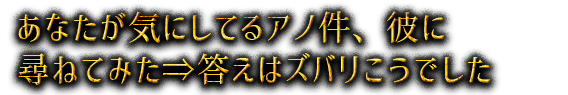 あなたが気にしてるアノ件、彼に尋ねてみた⇒答えはズバリこうでした