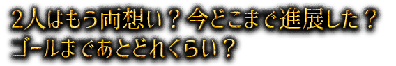 2人はもう両想い？今どこまで進展した？ゴールまであとどれくらい？