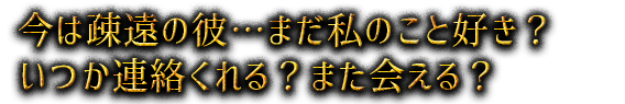 今は疎遠の彼…まだ私のこと好き？いつか連絡くれる？また会える？
