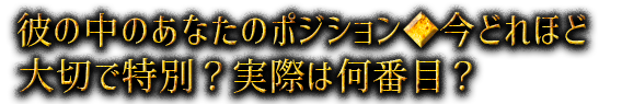 彼の中のあなたのポジション◆今どれほど大切で特別？実際は何番目？