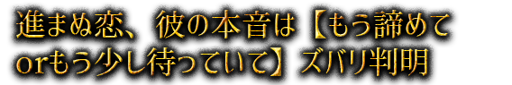 進まぬ恋、彼の本音は【もう諦めてorもう少し待っていて】ズバリ判明