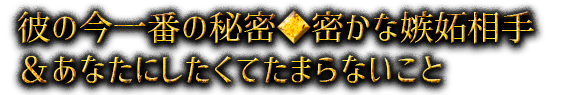 彼の今一番の秘密◆密かな嫉妬相手＆あなたにしたくてたまらないこと