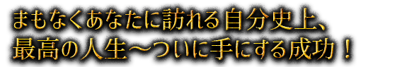 まもなくあなたに訪れる自分史上、最高の人生～ついに手にする成功！