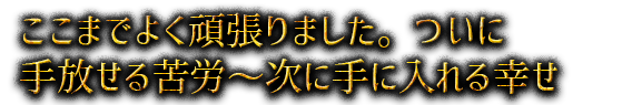 ここまでよく頑張りました。ついに手放せる苦労～次に手に入れる幸せ