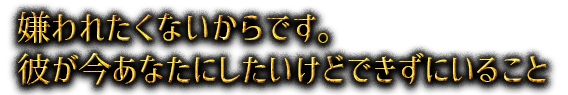 嫌われたくないからです。彼が今あなたにしたいけどできずにいること