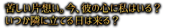 苦しい片想い。今、彼の心に私はいる？　いつか隣に立てる日は来る？