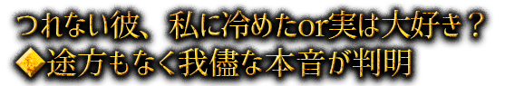 つれない彼、私に冷めたor実は大好き？◆途方もなく我儘な本音が判明
