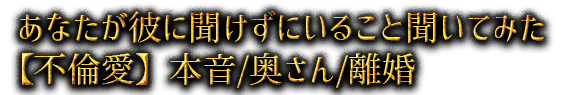 あなたが彼に聞けずにいること聞いてみた【不倫愛】本音/奥さん/離婚