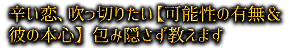 辛い恋、吹っ切りたい【可能性の有無＆彼の本心】包み隠さず教えます