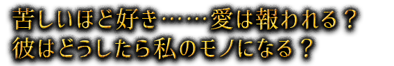 苦しいほど好き……愛は報われる？　彼はどうしたら私のモノになる？