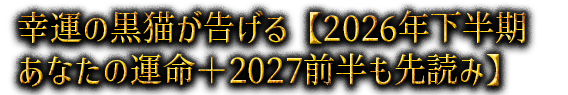 幸運の黒猫が告げる【2026年下半期あなたの運命＋2027前半も先読み】