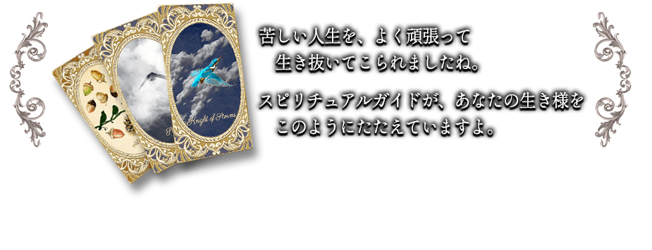 苦しい人生を、よく頑張って生き抜いてこられましたね。スピリチュアルガイドが、あなたの生き様をこのようにたたえていますよ。