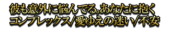 彼も意外に悩んでる。あなたに抱くコンプレックス/愛ゆえの迷い/不安